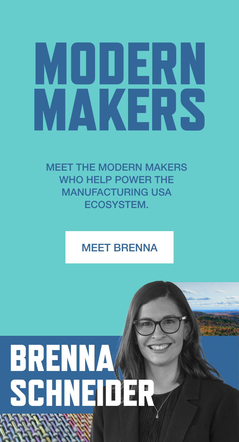 Modern Makers. Meet the Modern Makers who help power the Manufacturing USA ecosystem. Meet Brenna Schneider.