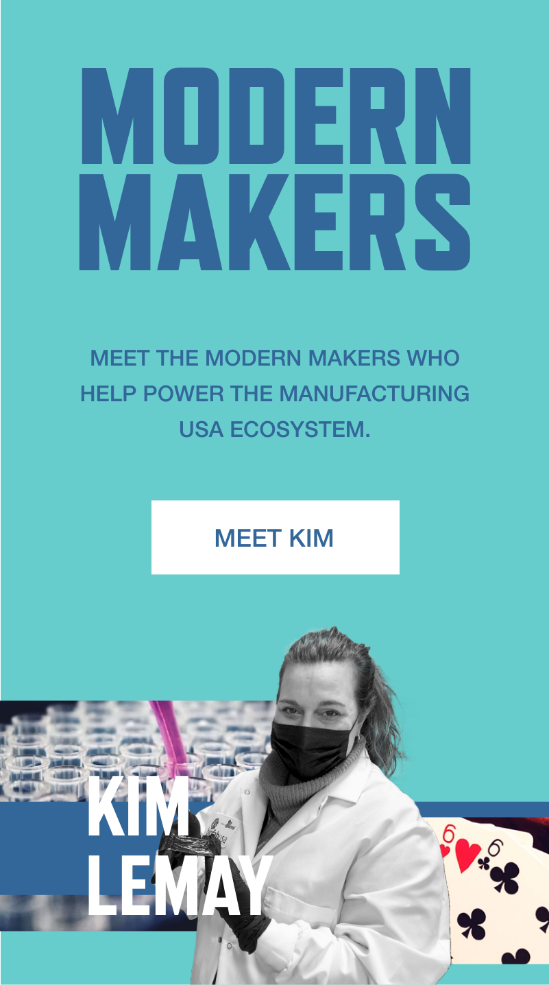 Modern Makers. Meet the Modern Makers who help power the Manufacturing USA ecosystem. Meet Kim Lemay.