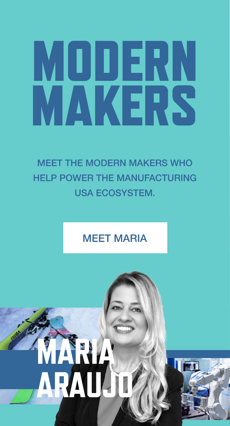 Modern Makers. Meet the Modern Makers who help power the Manufacturing USA ecosystem. Meet Maria Araujo.